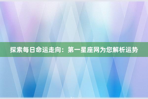 探索每日命运走向：第一星座网为您解析运势