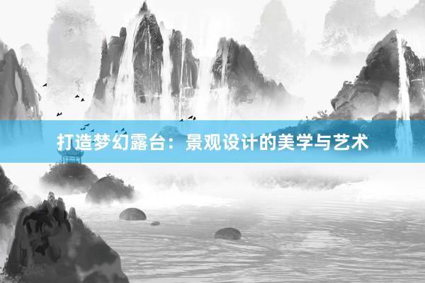 打造梦幻露台：景观设计的美学与艺术