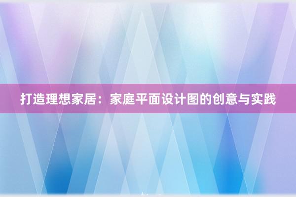 打造理想家居：家庭平面设计图的创意与实践