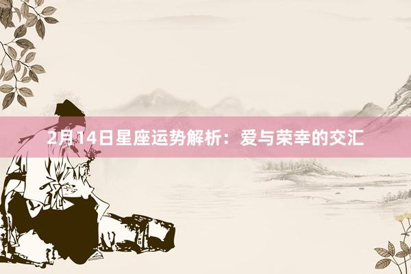 2月14日星座运势解析：爱与荣幸的交汇