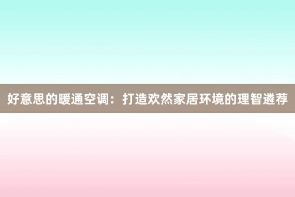 好意思的暖通空调：打造欢然家居环境的理智遴荐